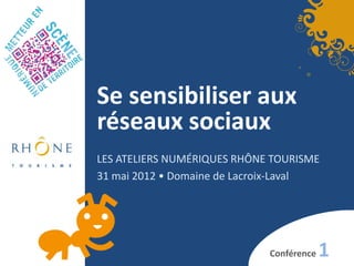 Se sensibiliser aux
réseaux sociaux
LES ATELIERS NUMÉRIQUES RHÔNE TOURISME
31 mai 2012 • Domaine de Lacroix-Laval




                             Conférence   1
 
