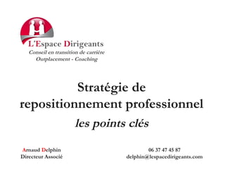 Stratégie de
repositionnement professionnel
les points clés
06 37 47 45 87
delphin@lespacedirigeants.com
Arnaud Delphin
Directeur Associé
Conseil en transition de carrière
Outplacement - Coaching
 