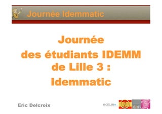 Journée Idemmatic


       Journée
 des étudiants IDEMM
      de Lille 3 :
      Idemmatic

Eric Delcroix
 