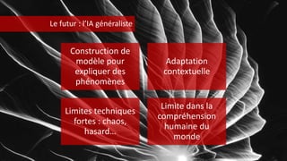 Construction de
modèle pour
expliquer des
phénomènes
Adaptation
contextuelle
Limites techniques
fortes : chaos,
hasard…
Limite dans la
compréhension
humaine du
monde
Le futur : l’IA généraliste
 