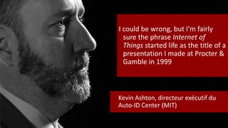 Kevin Ashton, directeur exécutif du
Auto-ID Center (MIT)
I could be wrong, but I'm fairly
sure the phrase Internet of
Things started life as the title of a
presentation I made at Procter &
Gamble in 1999
 