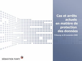 Cas et arrêts  actuels  en matière de protection  des données Fribourg, le 20 novembre 2009 