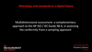 Metrology and standards in a digital future
Multidimensional assessment: a complementary
approach to the NF ISO / IEC Guide 98-4, in assessing
the conformity from a sampling approach
POU JEAN-MICHEL
Président, Deltamu
France
 