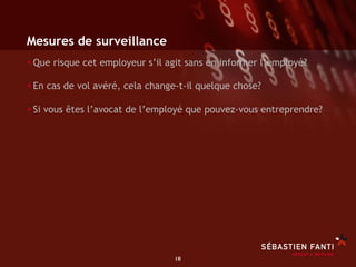 Mesures de surveillance
• Que risque cet employeur s’il agit sans en informer l’employé?
• En cas de vol avéré, cela change-t-il quelque chose?
• Si vous êtes l’avocat de l’employé que pouvez-vous entreprendre?




                                  18	

 