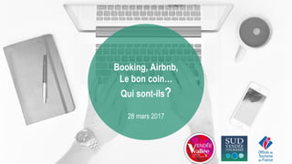 Booking, Airbnb,
Le bon coin…
Qui sont-ils?
28 mars 2017
 