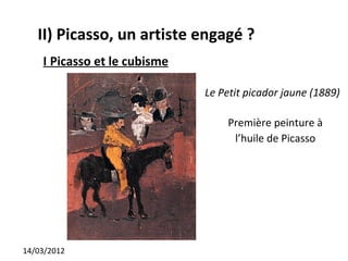 II) Picasso, un artiste engagé ?
    I Picasso et le cubisme

                              Le Petit picador jaune (1889)

                                  Première peinture à
                                   l’huile de Picasso




14/03/2012
 