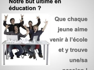 Notre but ultime en 
éducation ? 
Que chaque 
jeune aime 
venir à l’école 
et y trouve 
une/sa 
passion ! 
 