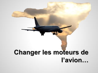 Changer les moteurs de 
l’avion… 
 