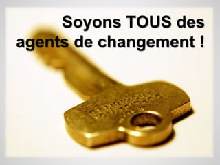 Soyons TOUS des 
agents de changement ! 
 