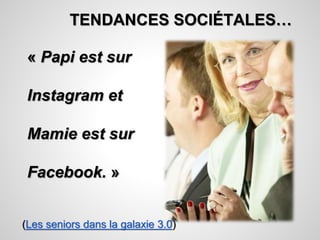 TENDANCES SOCIÉTALES… 
« Papi est sur 
Instagram et 
Mamie est sur 
Facebook. » 
(Les seniors dans la galaxie 3.0) 
 