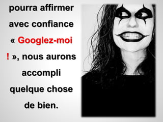 pourra affirmer 
avec confiance 
« Googlez-moi 
! », nous aurons 
accompli 
quelque chose 
de bien. 
 