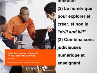 interactif 
(2) Le numérique 
pour explorer et 
créer, et non le 
“drill and kill” 
(3) Combinaisons 
judicieuses 
numérique et 
enseignant 
 