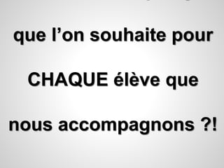 Mais n’est-ce pas ça 
que l’on souhaite pour 
CHAQUE élève que 
nous accompagnons ?! 
 