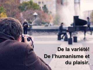 De la variété! 
De l’humanisme et 
du plaisir. 
 