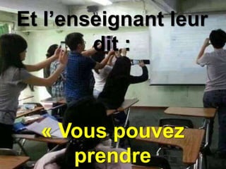 Et l’enseignant leur 
dit : 
« Vous pouvez 
prendre 
 