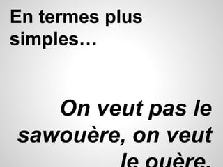 En termes plus 
simples… 
On veut pas le 
sawouère, on veut 
le ouère. 
 