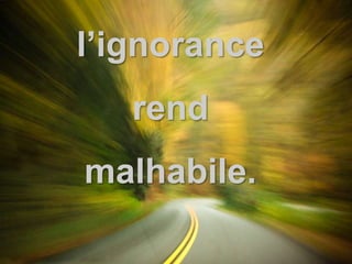 Mais… 
l’ignorance 
rend 
malhabile. 
 