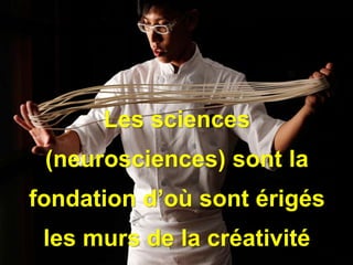 Enseigner : un art ET 
une science 
Les sciences 
(neurosciences) sont la 
fondation d’où sont érigés 
les murs de la créativité 
 