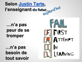 Selon Justin Tarte, 
l’enseignant du futur… 
…n’a pas 
peur de se 
tromper 
…n’a pas 
besoin de 
tout savoir 
 