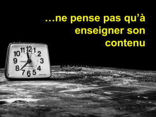 …n’a pas besoin de 
quelqu’un pour 
planifier, organiser et 
mener son 
développement 
professionnel 
…ne pense pas qu’à 
enseigner son 
contenu 
 