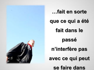 …fait en sorte 
que ce qui a été 
fait dans le 
passé 
n’interfère pas 
avec ce qui peut 
se faire dans 
 