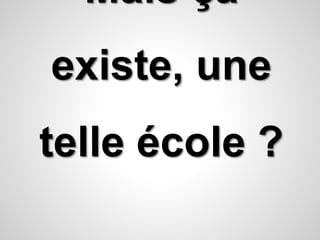 Mais ça 
existe, une 
telle école ? 
 