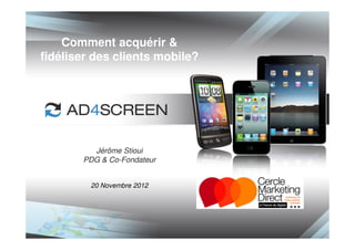 Comment acquérir &
fidéliser des clients mobile?




         Jérôme Stioui
       PDG & Co-Fondateur


         20 Novembre 2012
 