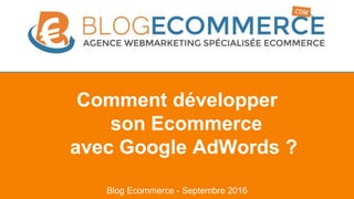 Blog Ecommerce - Septembre 2016
Comment développer
son Ecommerce
avec Google AdWords ?
 