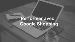 Performer avec
Google Shopping
SALON E-ECOMMERCE 2016
 