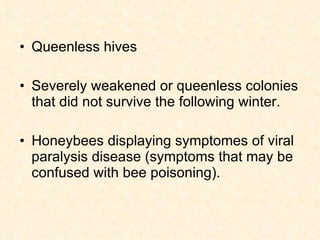 Queenless hives  Severely weakened or queenless colonies that did not survive the following winter.  Honeybees displaying symptomes of viral paralysis disease (symptoms that may be confused with bee poisoning).  