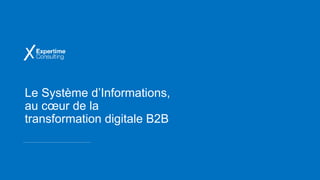 Le Système d’Informations,
au cœur de la
transformation digitale B2B
 