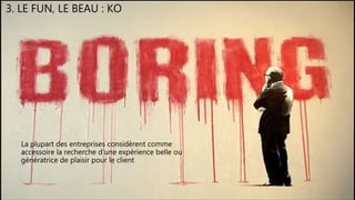 Tous droits réservés – pas de reproduction ou diffusion sans autorisation écrite à Expertime SAS
3. LE FUN, LE BEAU : KO
La plupart des entreprises considèrent comme
accessoire la recherche d’une expérience belle ou
génératrice de plaisir pour le client
 