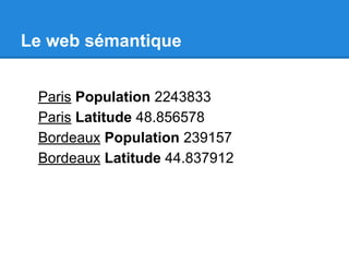 Le web sémantique 
Paris Population 2243833 
Paris Latitude 48.856578 
Bordeaux Population 239157 
Bordeaux Latitude 44.837912 
 