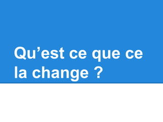 Qu’est ce que ce 
la change ? 
 