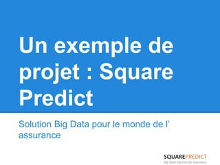 Un exemple de 
projet : Square 
Predict 
Solution Big Data pour le monde de l’ 
assurance 
 