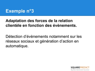 Exemple n°3 
Adaptation des forces de la relation 
clientèle en fonction des évènements. 
Détection d’évènements notamment sur les 
réseaux sociaux et génération d’action en 
automatique. 
 