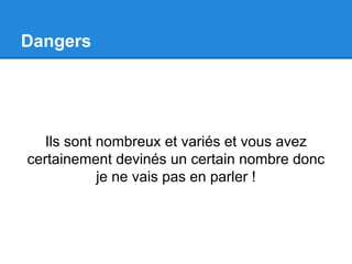 Dangers 
Ils sont nombreux et variés et vous avez 
certainement devinés un certain nombre donc 
je ne vais pas en parler ! 
 