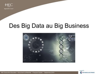 HEC Executive Education - Document confidentiel - François Cazals – Septembre 2015
Des Big Data au Big Business
 