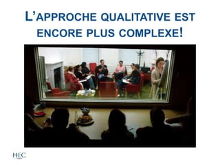 L’APPROCHE QUALITATIVE EST
ENCORE PLUS COMPLEXE!
 
