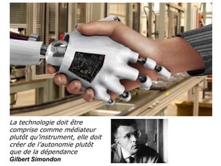 61
La technologie doit être
comprise comme médiateur
plutôt qu’instrument, elle doit
créer de l’autonomie plutôt
que de la dépendance
Gilbert Simondon
 