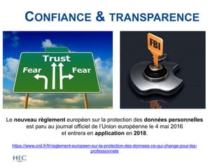 CONFIANCE & TRANSPARENCE
Le nouveau règlement européen sur la protection des données personnelles
est paru au journal officiel de l’Union européenne le 4 mai 2016
et entrera en application en 2018.
https://www.cnil.fr/fr/reglement-europeen-sur-la-protection-des-donnees-ce-qui-change-pour-les-
professionnels
 
