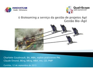 Charlotte Goudreault, BA, MBA, maître praticienne PNL
Claude Émond, BEng, MEng, MBA, rmc, CD, PMP
Curitiba, 12 de septembro de 2013
 