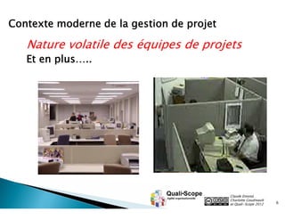 Contexte moderne de la gestion de projet

Nature volatile des équipes de projets
Et en plus…..

Claude Emond,
Charlotte Goudreault
et Quali•Scope 2012

6

 