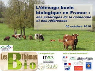 L’élevage bovin
biologique en France :
des éclairages de la recherche
et des références
Co-organisés par : Avec le soutien financier de :
06 octobre 2016
 