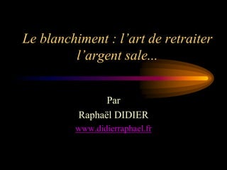 Le blanchiment : l’art de retraiter
         l’argent sale...


                Par
          Raphaël DIDIER
         www.didierraphael.fr
 