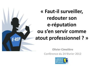 « Faut-il surveiller,
     redouter son
      e-réputation
 ou s’en servir comme
atout professionnel ? »
         Olivier Cimelière
   Conférence du 24 février 2012
 