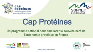 1
Sommet de l’élevage, mardi 5 octobre 2021 1
Un programme national pour améliorer la souveraineté de
l'autonomie protéique en France
Cap Protéines
 