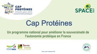 1
Space, mardi 15 septembre 2021 1
Un programme national pour améliorer la souveraineté de
l'autonomie protéique en France
Cap Protéines
 