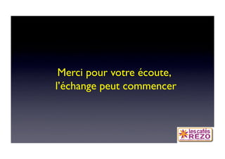 Merci pour votre écoute,
l’échange peut commencer 
 