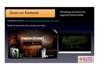 Zoom sur Facebook
                                       Marketing viral dans une
                                                           approche Social media

Facebook Connect : http://www.prototype-experience.com/

Teaser du lancement d’un nouveau jeu vidéo
 